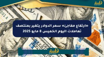 «ارتفاع مفاجئ» سعر الدولار يتغير بمنتصف تعاملات اليوم الخميس 8 مايو 2025